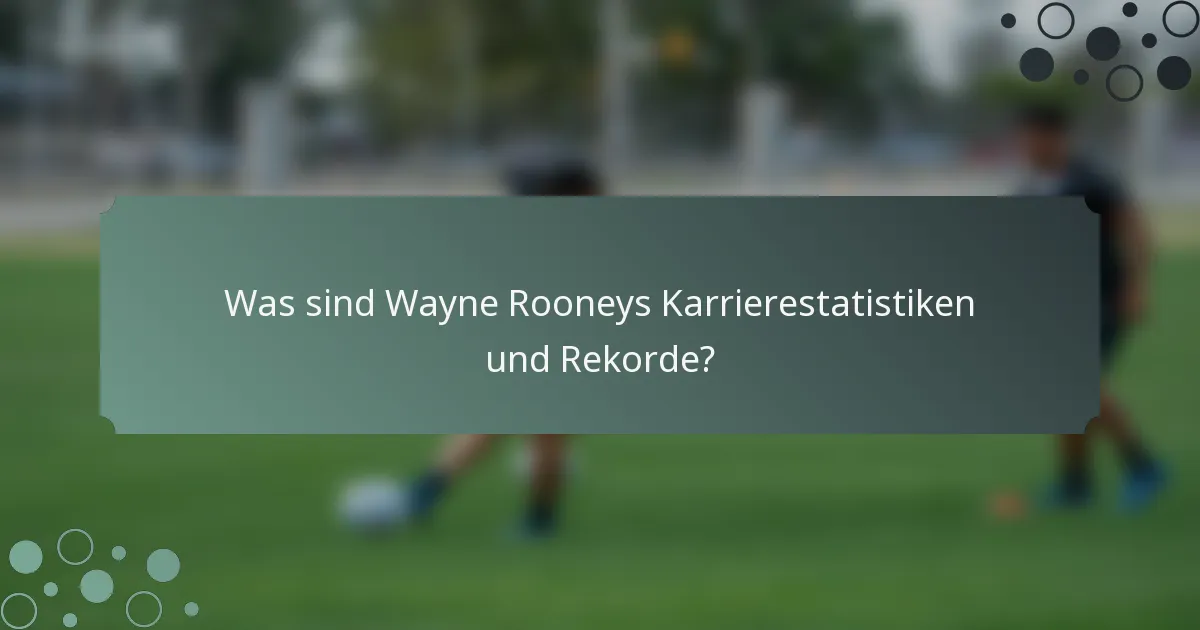 Was sind Wayne Rooneys Karrierestatistiken und Rekorde?