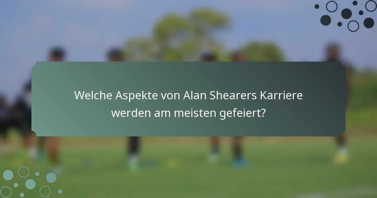 Welche Aspekte von Alan Shearers Karriere werden am meisten gefeiert?
