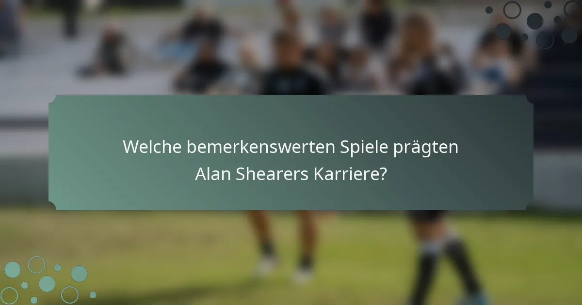 Welche bemerkenswerten Spiele prägten Alan Shearers Karriere?