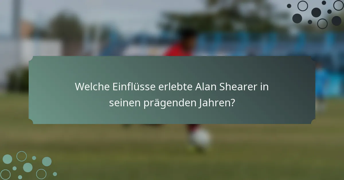 Welche Einflüsse erlebte Alan Shearer in seinen prägenden Jahren?