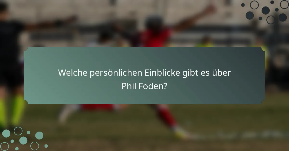 Welche persönlichen Einblicke gibt es über Phil Foden?