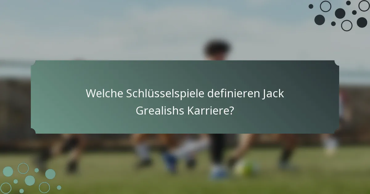 Welche Schlüsselspiele definieren Jack Grealishs Karriere?