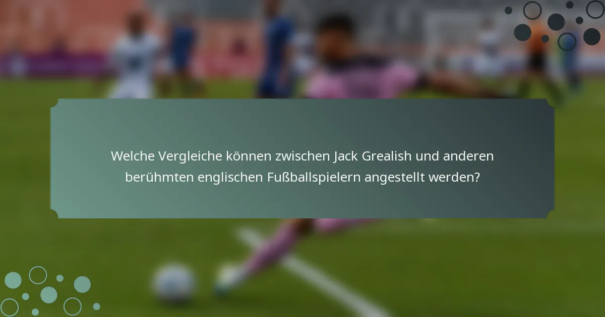 Welche Vergleiche können zwischen Jack Grealish und anderen berühmten englischen Fußballspielern angestellt werden?