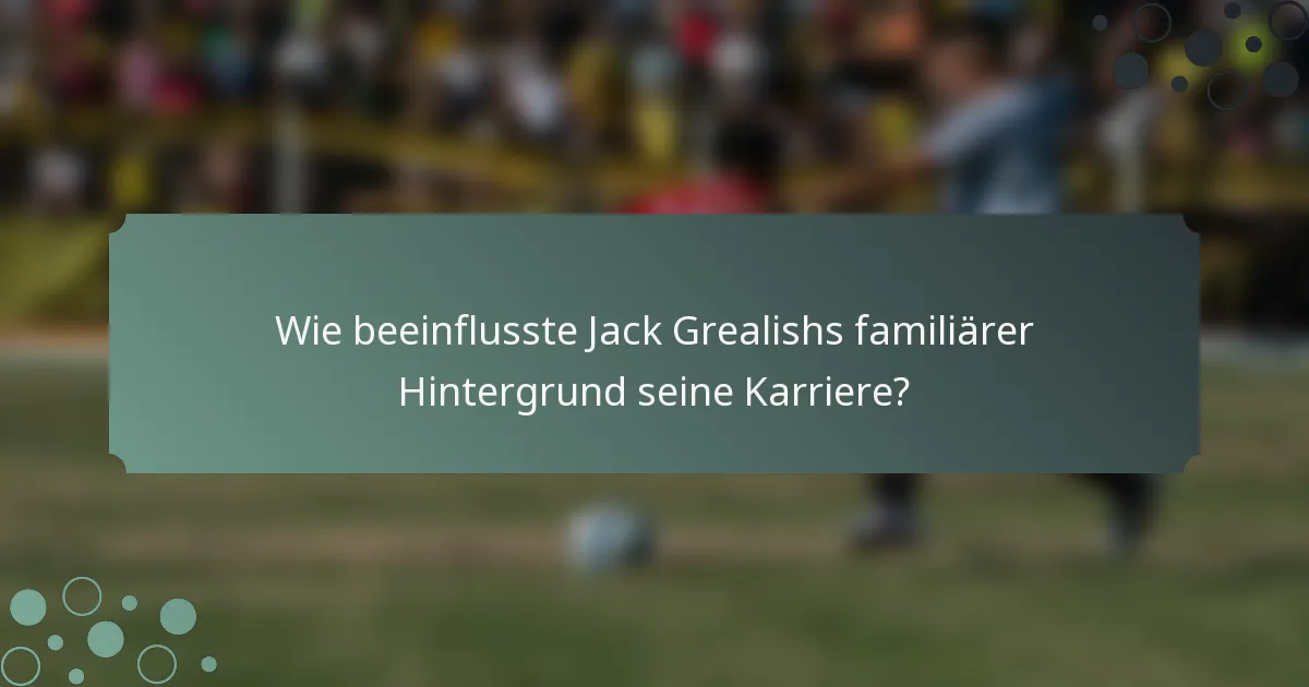 Wie beeinflusste Jack Grealishs familiärer Hintergrund seine Karriere?