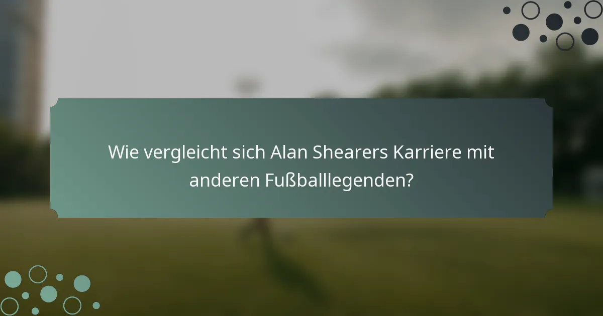 Wie vergleicht sich Alan Shearers Karriere mit anderen Fußballlegenden?
