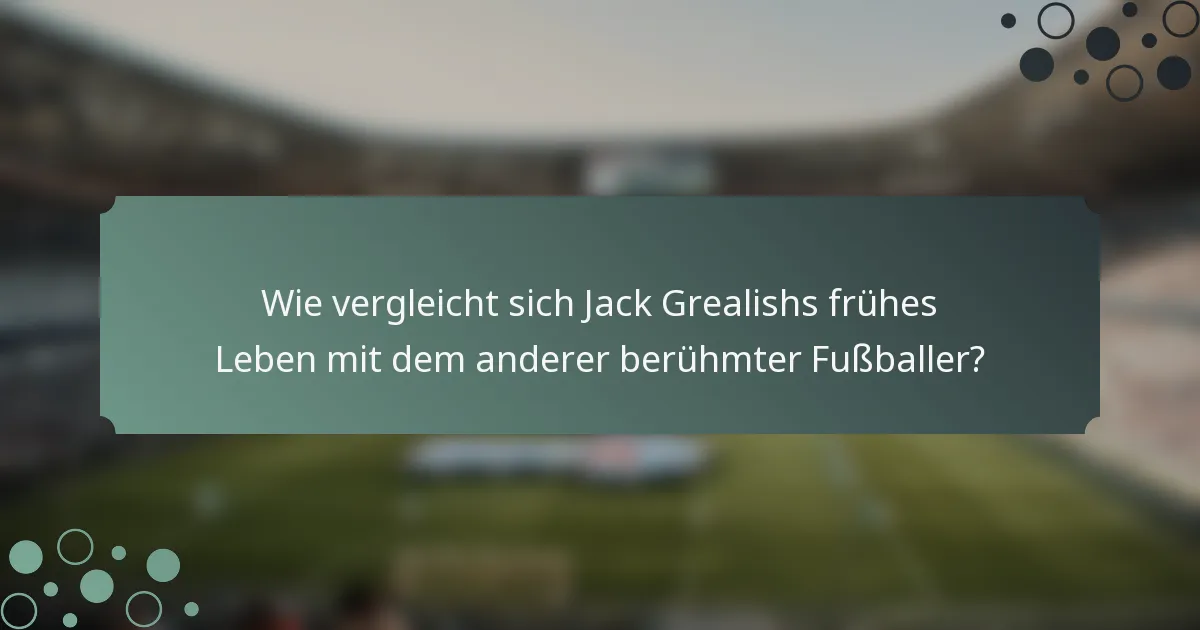 Wie vergleicht sich Jack Grealishs frühes Leben mit dem anderer berühmter Fußballer?